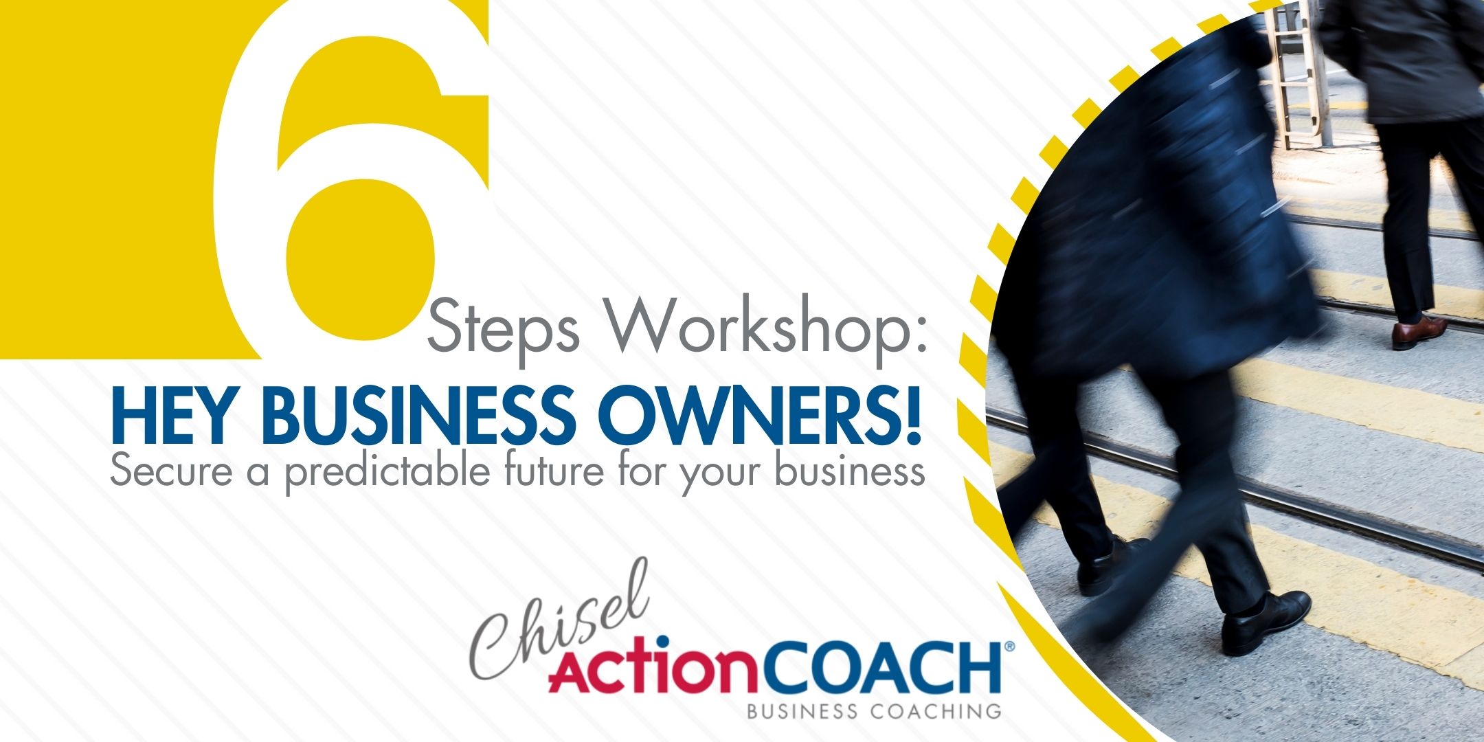 Advertisement for 6 Steps Workshop: Hey Business Owners! Secure a predictable future for your business with our expert-led workshop. Featuring a large number 6 and an image of people walking. The logo reads Chisel ActionCOACH Business Coaching.